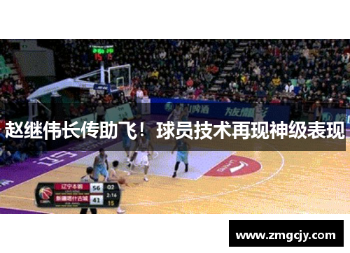 赵继伟长传助飞！球员技术再现神级表现