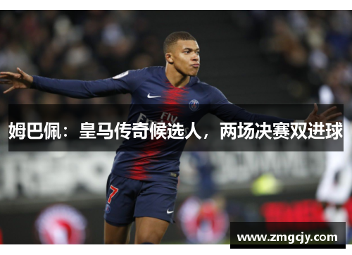 姆巴佩：皇马传奇候选人，两场决赛双进球