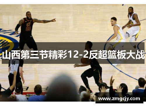 山西第三节精彩12-2反超篮板大战
