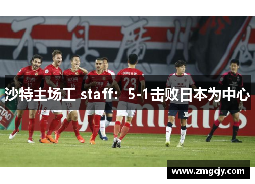 沙特主场工 staff：5-1击败日本为中心