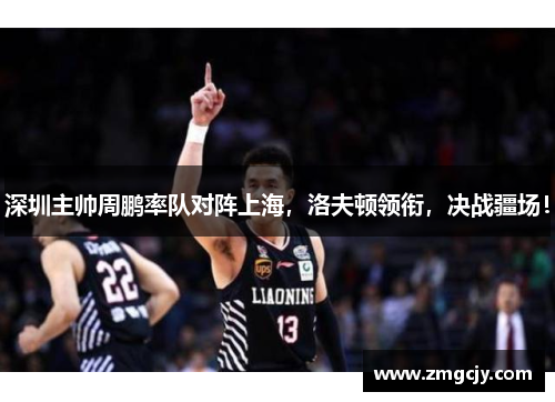 深圳主帅周鹏率队对阵上海，洛夫顿领衔，决战疆场！